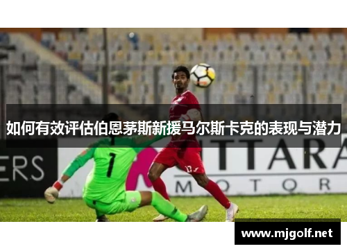 如何有效评估伯恩茅斯新援马尔斯卡克的表现与潜力