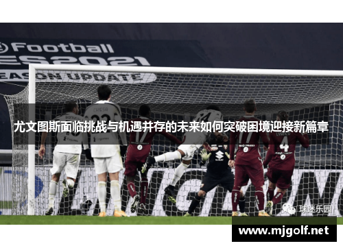 尤文图斯面临挑战与机遇并存的未来如何突破困境迎接新篇章