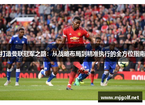 打造曼联冠军之路:从战略布局到精准执行的全方位指南 打造曼联冠军之路:从战略布局到精准执行的全方位指南