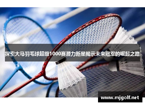 探索大马羽毛球超级1000赛潜力新星揭示未来冠军的崛起之路