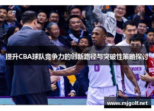 提升CBA球队竞争力的创新路径与突破性策略探讨 提升CBA球队竞争力的创新路径与突破性策略探讨