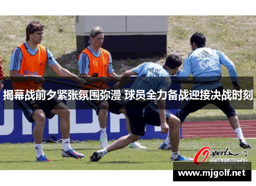 揭幕战前夕紧张氛围弥漫 球员全力备战迎接决战时刻