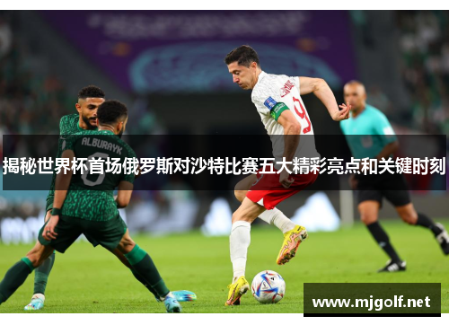 揭秘世界杯首场俄罗斯对沙特比赛五大精彩亮点和关键时刻 揭秘世界杯首场俄罗斯对沙特比赛五大精彩亮点和关键时刻